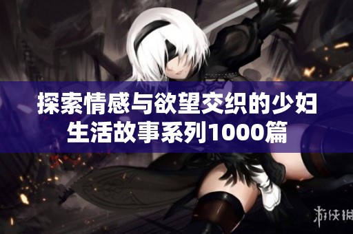 探索情感与欲望交织的少妇生活故事系列1000篇