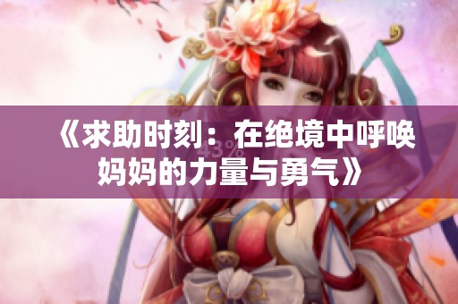 《求助时刻：在绝境中呼唤妈妈的力量与勇气》