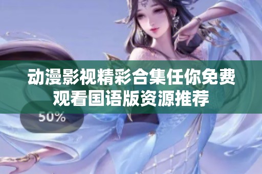动漫影视精彩合集任你免费观看国语版资源推荐