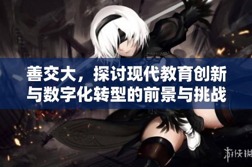 善交大，探讨现代教育创新与数字化转型的前景与挑战