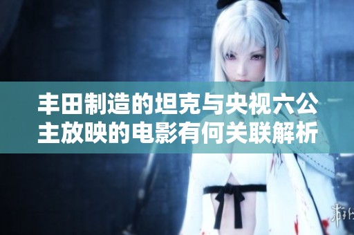 丰田制造的坦克与央视六公主放映的电影有何关联解析