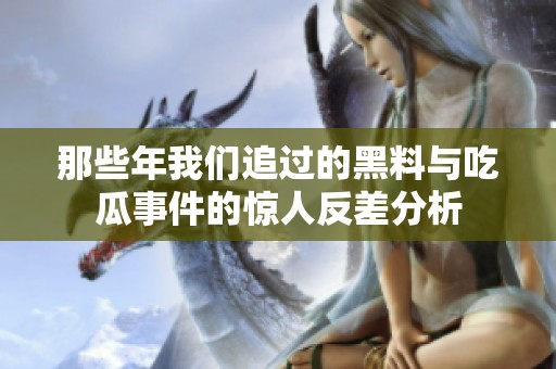 那些年我们追过的黑料与吃瓜事件的惊人反差分析
