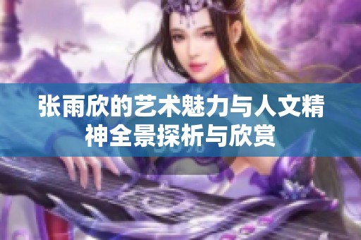 张雨欣的艺术魅力与人文精神全景探析与欣赏