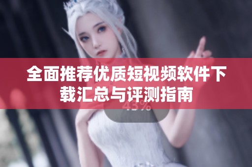 全面推荐优质短视频软件下载汇总与评测指南