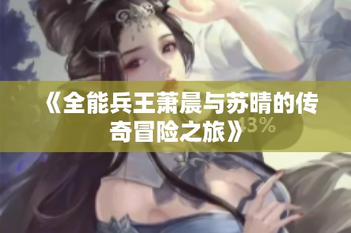 《全能兵王萧晨与苏晴的传奇冒险之旅》