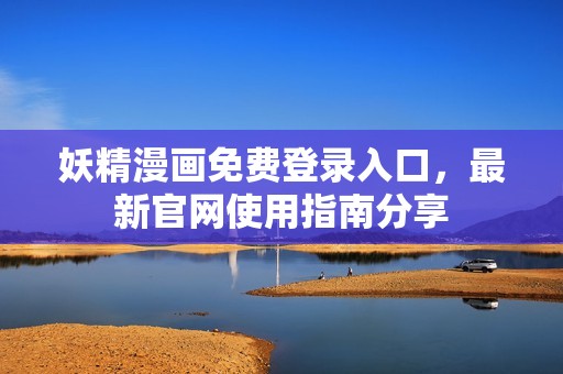 妖精漫画免费登录入口，最新官网使用指南分享