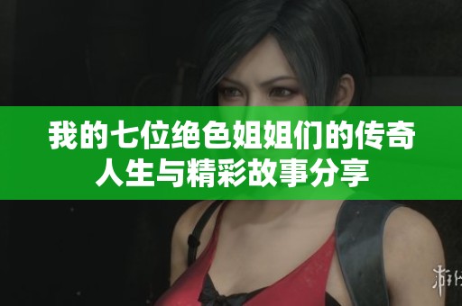 我的七位绝色姐姐们的传奇人生与精彩故事分享