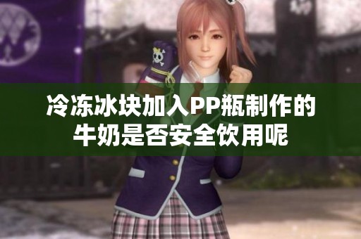 冷冻冰块加入PP瓶制作的牛奶是否安全饮用呢