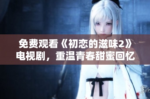 免费观看《初恋的滋味2》电视剧，重温青春甜蜜回忆