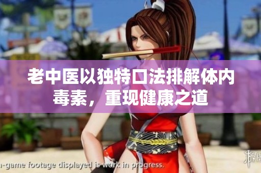 老中医以独特口法排解体内毒素，重现健康之道
