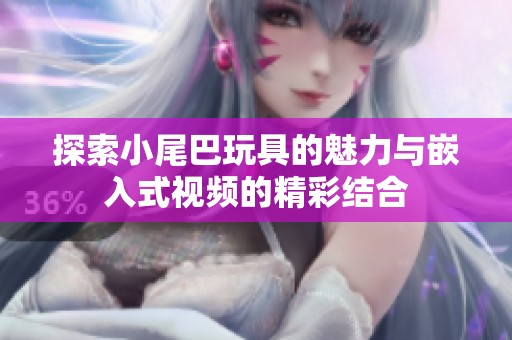 探索小尾巴玩具的魅力与嵌入式视频的精彩结合