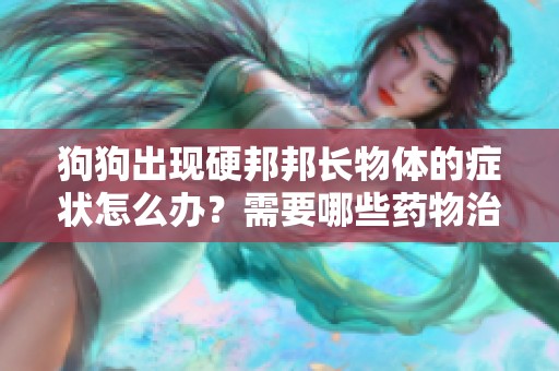 狗狗出现硬邦邦长物体的症状怎么办？需要哪些药物治疗？