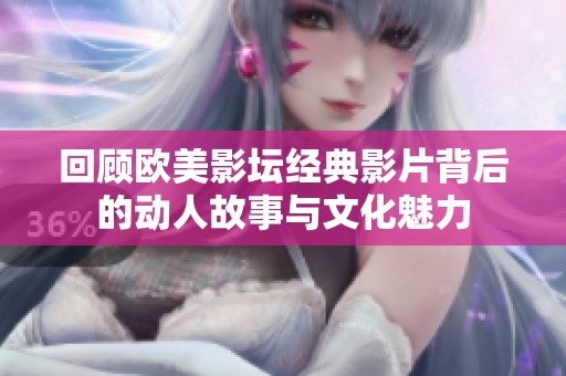 回顾欧美影坛经典影片背后的动人故事与文化魅力
