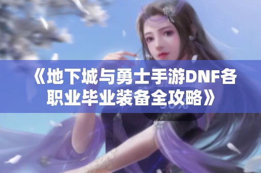 《地下城与勇士手游DNF各职业毕业装备全攻略》