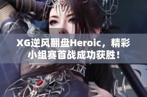 XG逆风翻盘Heroic，精彩小组赛首战成功获胜！