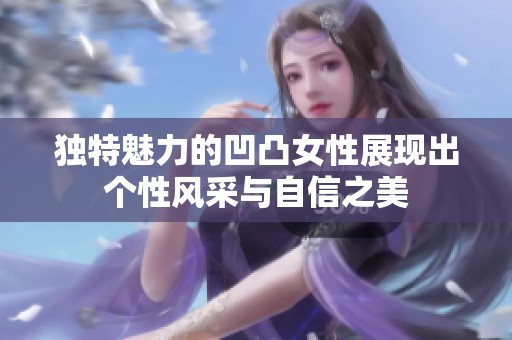 独特魅力的凹凸女性展现出个性风采与自信之美