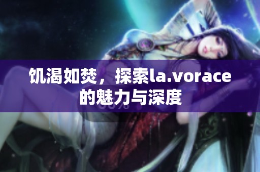 饥渴如焚，探索la.vorace的魅力与深度