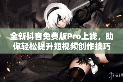 全新抖音免费版Pro上线，助你轻松提升短视频创作技巧