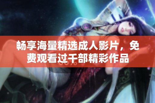 畅享海量精选成人影片，免费观看过千部精彩作品