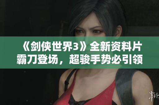 《剑侠世界3》全新资料片霸刀登场，超骏手势必引领江湖风潮