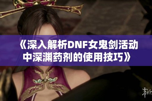 《深入解析DNF女鬼剑活动中深渊药剂的使用技巧》