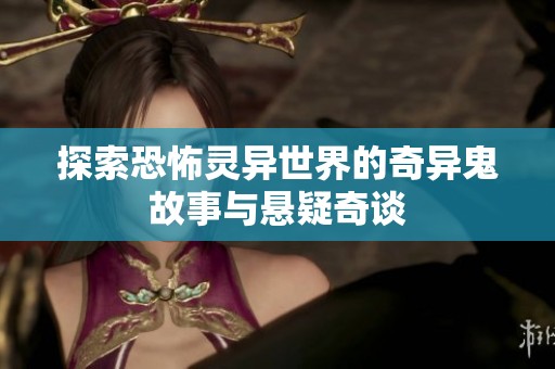 探索恐怖灵异世界的奇异鬼故事与悬疑奇谈