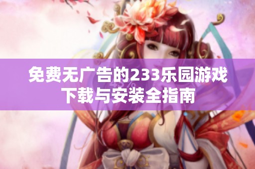 免费无广告的233乐园游戏下载与安装全指南