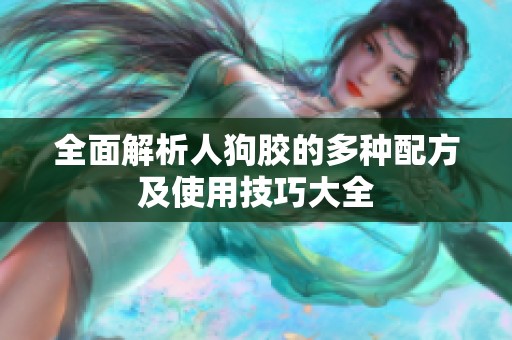 全面解析人狗胶的多种配方及使用技巧大全