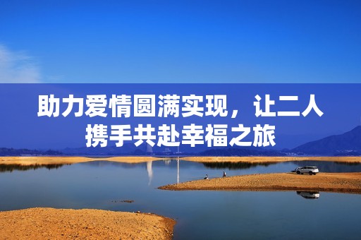 助力爱情圆满实现，让二人携手共赴幸福之旅
