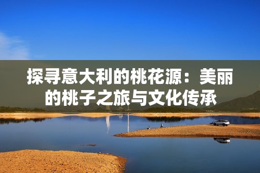 探寻意大利的桃花源：美丽的桃子之旅与文化传承