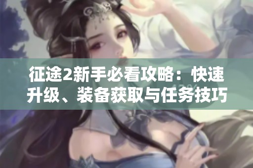 征途2新手必看攻略：快速升级、装备获取与任务技巧全解析