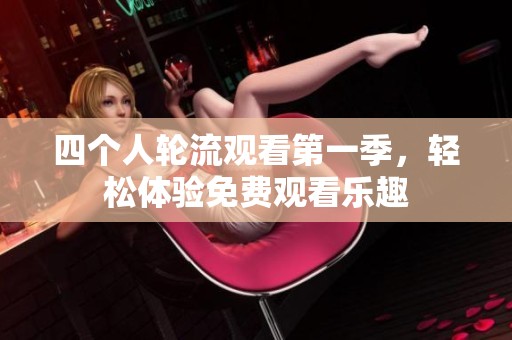 四个人轮流观看第一季，轻松体验免费观看乐趣