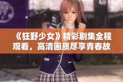 《狂野少女》精彩剧集全程观看，高清画质尽享青春故事！
