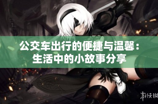 公交车出行的便捷与温馨：生活中的小故事分享
