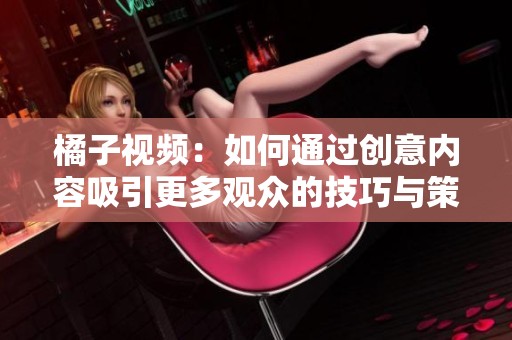 橘子视频：如何通过创意内容吸引更多观众的技巧与策略