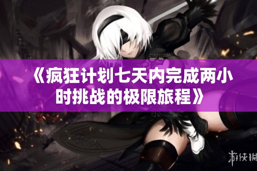 《疯狂计划七天内完成两小时挑战的极限旅程》
