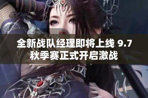 全新战队经理即将上线 9.7秋季赛正式开启激战