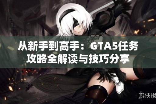 从新手到高手：GTA5任务攻略全解读与技巧分享