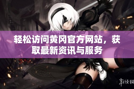 轻松访问黄冈官方网站，获取最新资讯与服务