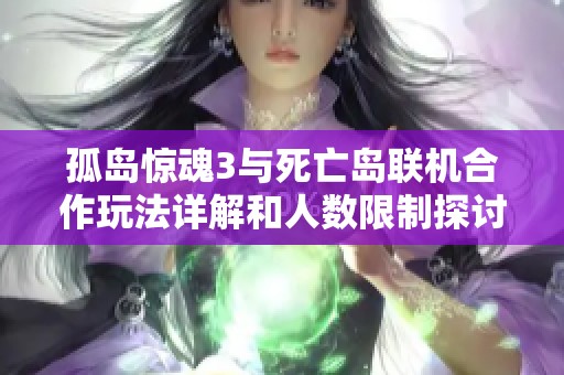 孤岛惊魂3与死亡岛联机合作玩法详解和人数限制探讨