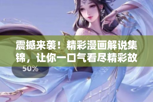 震撼来袭！精彩漫画解说集锦，让你一口气看尽精彩故事