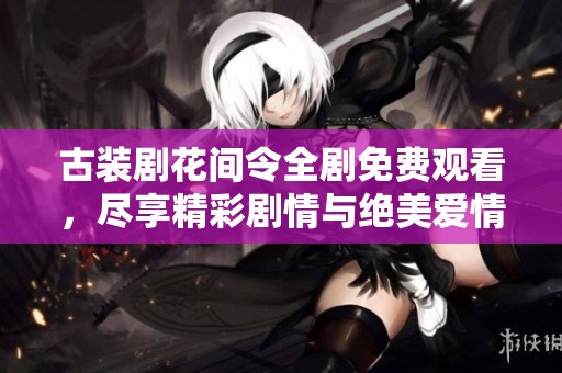 古装剧花间令全剧免费观看，尽享精彩剧情与绝美爱情