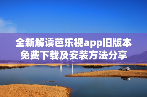 全新解读芭乐视app旧版本免费下载及安装方法分享