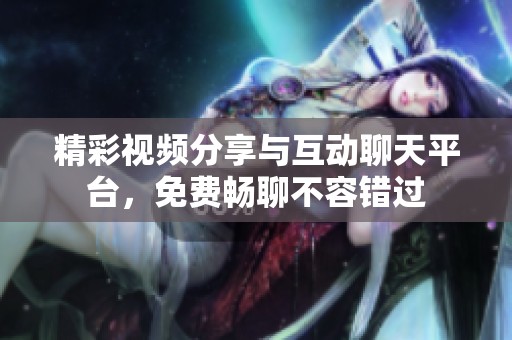 精彩视频分享与互动聊天平台，免费畅聊不容错过