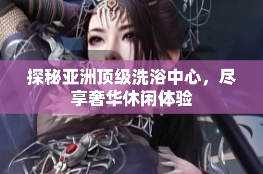 探秘亚洲顶级洗浴中心，尽享奢华休闲体验