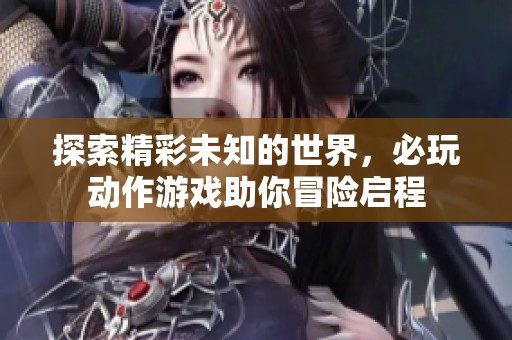 探索精彩未知的世界，必玩动作游戏助你冒险启程