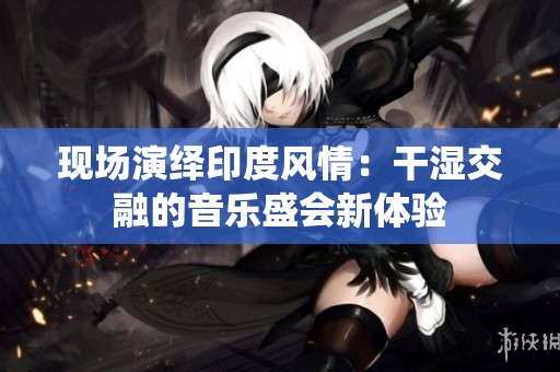 现场演绎印度风情：干湿交融的音乐盛会新体验