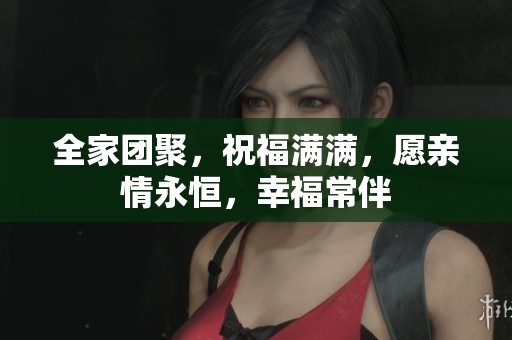 全家团聚，祝福满满，愿亲情永恒，幸福常伴