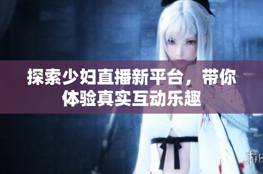 探索少妇直播新平台，带你体验真实互动乐趣