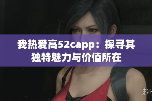 我热爱高52capp：探寻其独特魅力与价值所在
